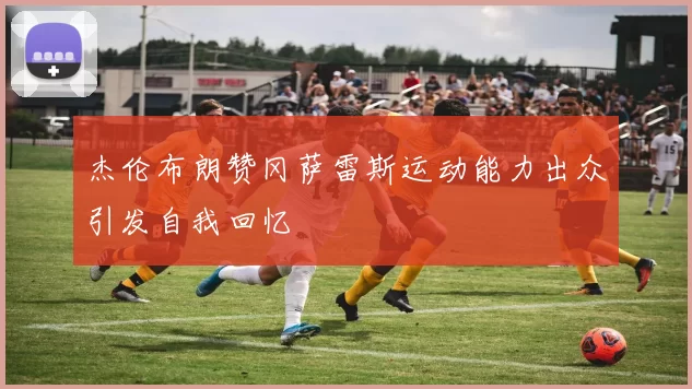 杰伦布朗赞冈萨雷斯运动能力出众引发自我回忆