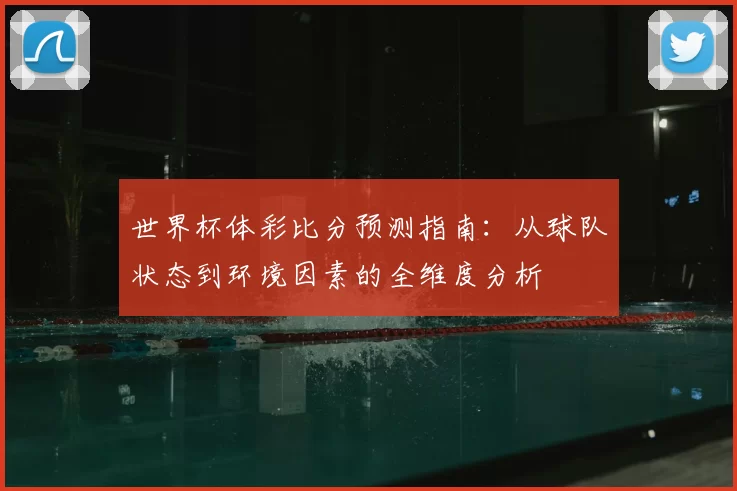世界杯体彩比分预测指南：从球队状态到环境因素的全维度分析