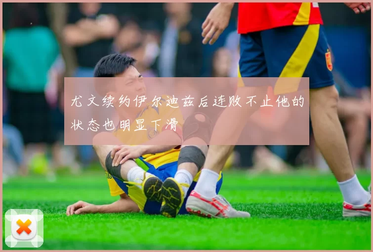 尤文续约伊尔迪兹后连败不止他的状态也明显下滑
