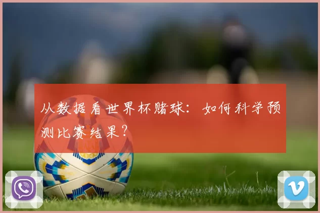 从数据看世界杯赌球:如何科学预测比赛结果?
