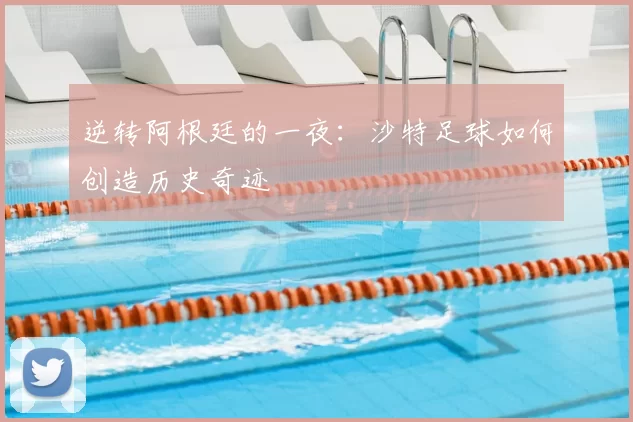 逆转阿根廷的一夜:沙特足球如何创造历史奇迹