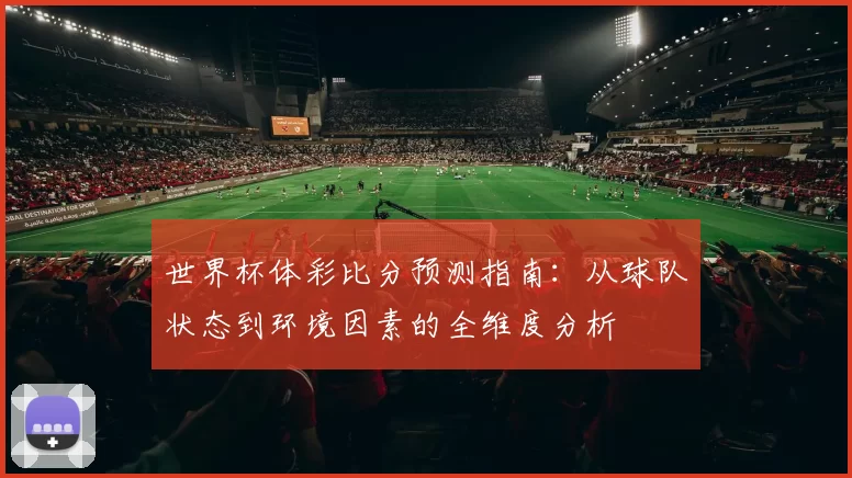 世界杯体彩比分预测指南:从球队状态到环境因素的全维度分析