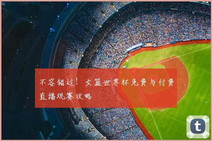 不容错过!女篮世界杯免费与付费直播观赛攻略