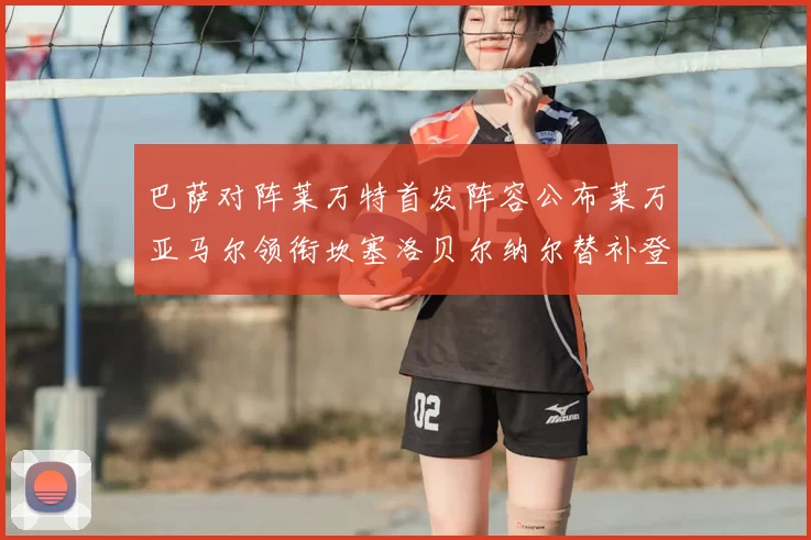 巴萨对阵莱万特首发阵容公布莱万亚马尔领衔坎塞洛贝尔纳尔替补登场