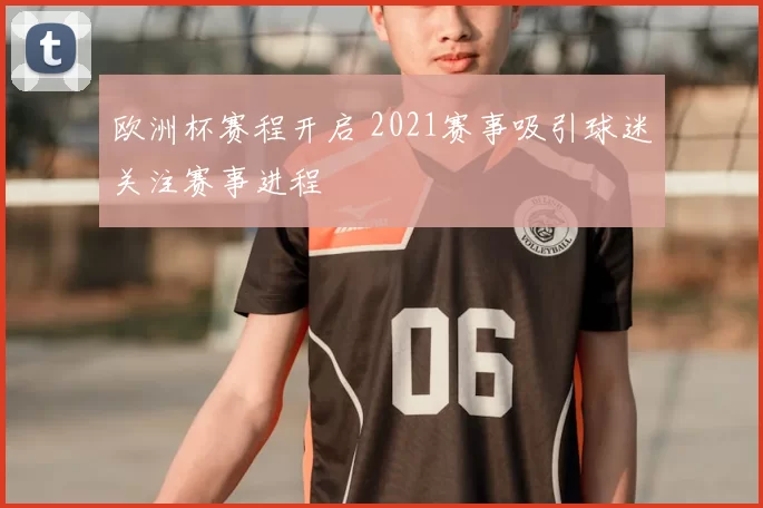 欧洲杯赛程开启 2021赛事吸引球迷关注赛事进程