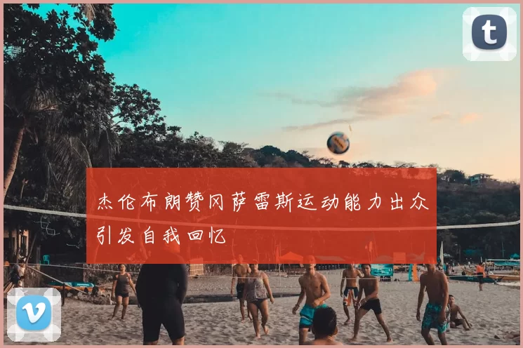 杰伦布朗赞冈萨雷斯运动能力出众引发自我回忆