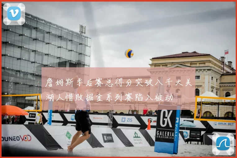 詹姆斯季后赛总得分突破八千大关湖人惜败掘金系列赛陷入被动