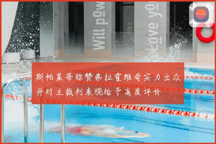 斯帕莱蒂称赞弗拉霍维奇实力出众并对主裁判表现给予高度评价