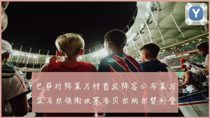 巴萨对阵莱万特首发阵容公布莱万亚马尔领衔坎塞洛贝尔纳尔替补登场