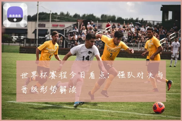 世界杯赛程今日看点:强队对决与晋级形势解读