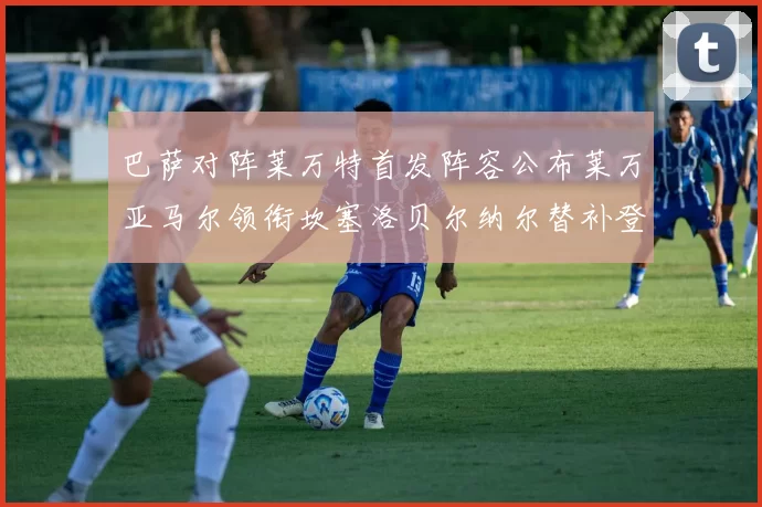 巴萨对阵莱万特首发阵容公布莱万亚马尔领衔坎塞洛贝尔纳尔替补登场