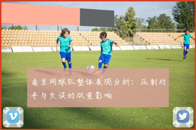 南京网球队整体表现分析:压制对手与失误的双重影响