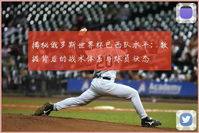 揭秘俄罗斯世界杯巴西队水平:数据背后的战术体系与球员状态