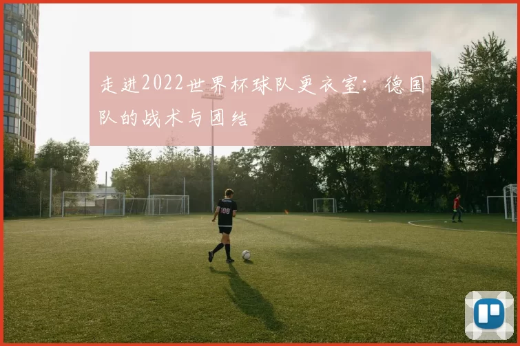 走进2022世界杯球队更衣室:德国队的战术与团结