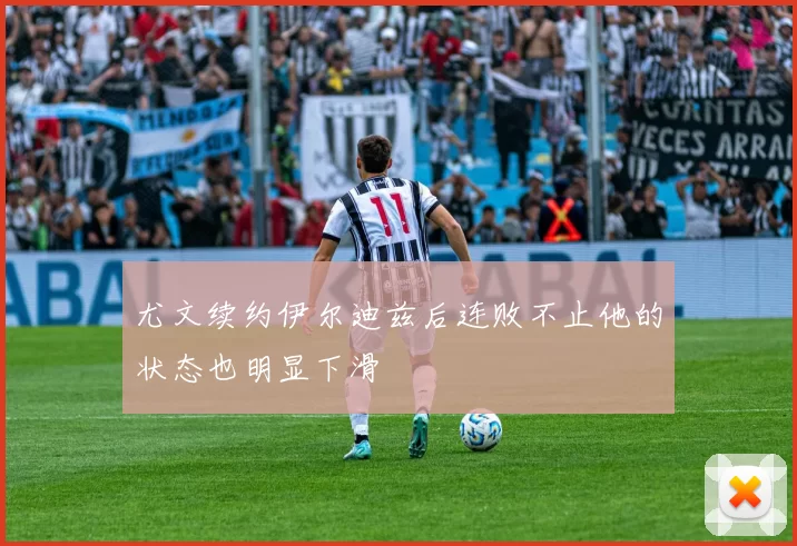 尤文续约伊尔迪兹后连败不止他的状态也明显下滑