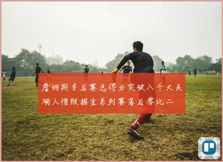 詹姆斯季后赛总得分突破八千大关湖人惜败掘金系列赛落后零比二