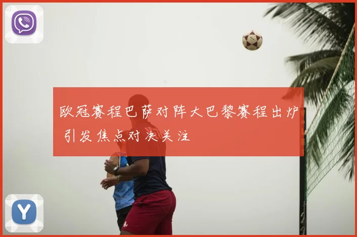 欧冠赛程巴萨对阵大巴黎赛程出炉 引发焦点对决关注