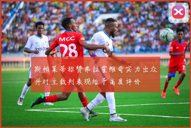 斯帕莱蒂称赞弗拉霍维奇实力出众并对主裁判表现给予高度评价