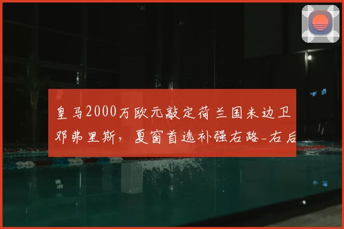 皇马2000万欧元敲定荷兰国米边卫邓弗里斯,夏窗首选补强右路_右后卫_欧冠_罗马