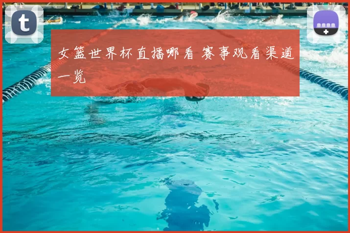 女篮世界杯直播哪看 赛事观看渠道一览