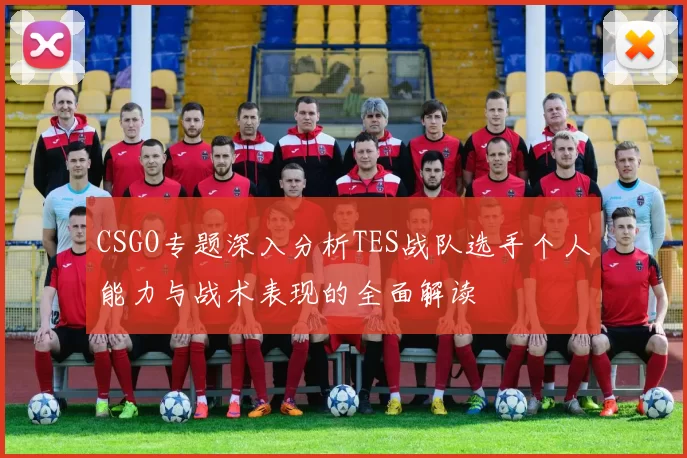 CSGO专题深入分析TES战队选手个人能力与战术表现的全面解读