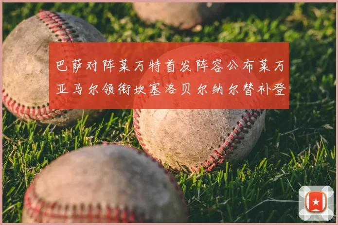 巴萨对阵莱万特首发阵容公布莱万亚马尔领衔坎塞洛贝尔纳尔替补登场