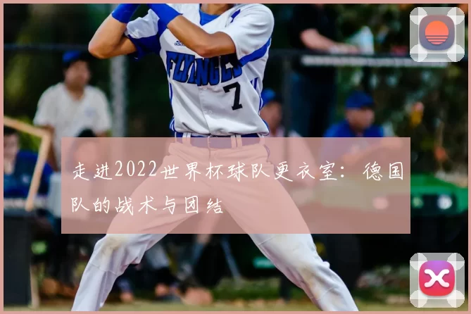 走进2022世界杯球队更衣室:德国队的战术与团结