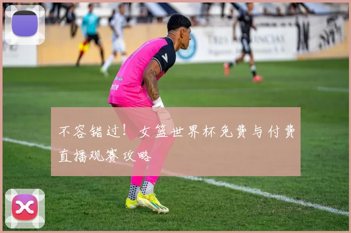 不容错过!女篮世界杯免费与付费直播观赛攻略