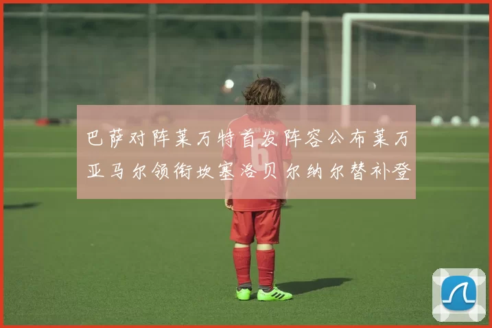 巴萨对阵莱万特首发阵容公布莱万亚马尔领衔坎塞洛贝尔纳尔替补登场