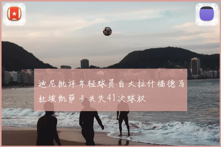 迪尼批评年轻球员自大拉什福德马杜埃凯萨卡共失41次球权