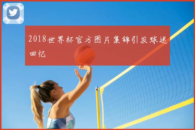 2018世界杯官方图片集锦引发球迷回忆
