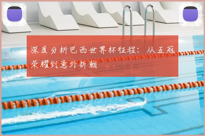 深度分析巴西世界杯征程：从五冠荣耀到意外折戟