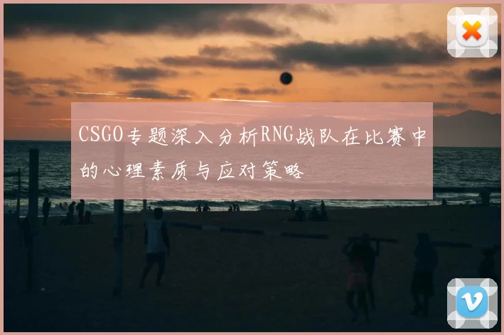 CSGO专题深入分析RNG战队在比赛中的心理素质与应对策略