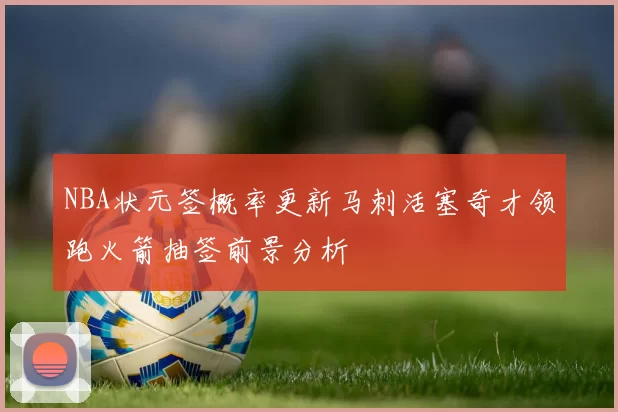 NBA状元签概率更新马刺活塞奇才领跑火箭抽签前景分析