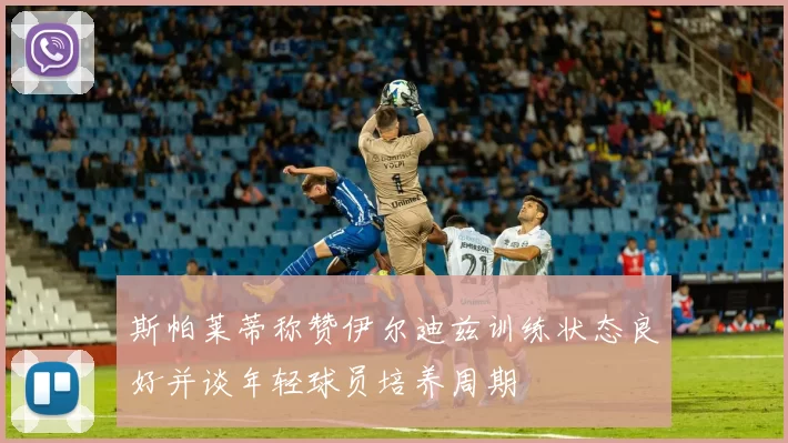 斯帕莱蒂称赞伊尔迪兹训练状态良好并谈年轻球员培养周期