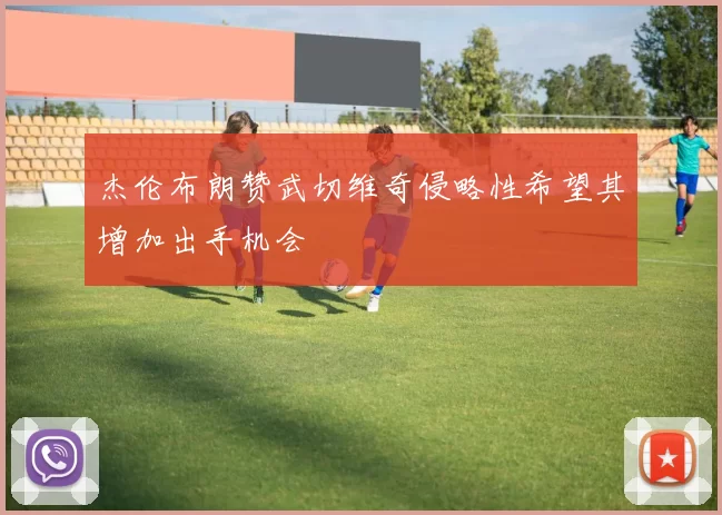杰伦布朗赞武切维奇侵略性希望其增加出手机会