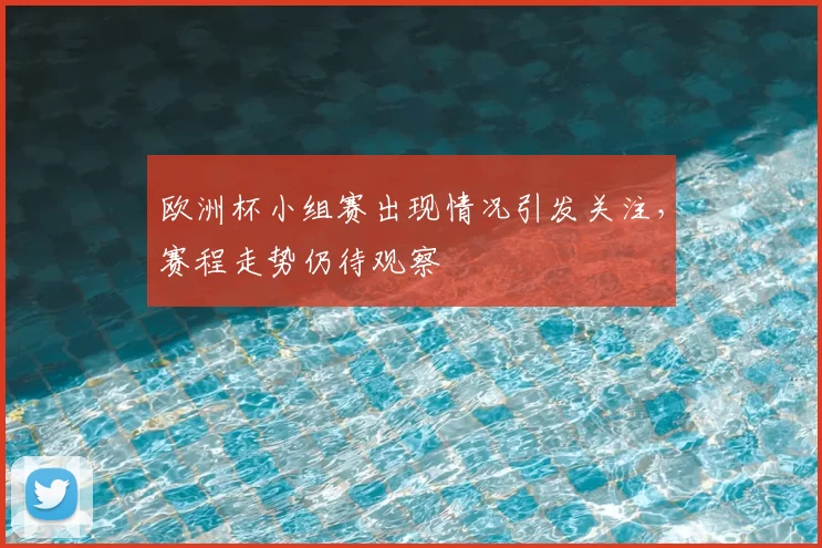 欧洲杯小组赛出现情况引发关注,赛程走势仍待观察