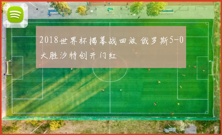 2018世界杯揭幕战回放 俄罗斯5-0大胜沙特创开门红