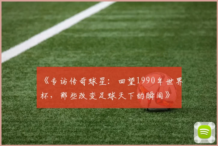 《专访传奇球星:回望1990年世界杯,那些改变足球天下的瞬间》
