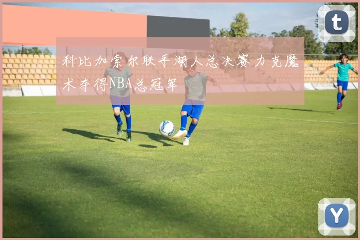 科比加索尔联手湖人总决赛力克魔术夺得NBA总冠军