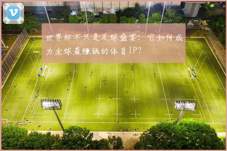 世界杯不只是足球盛宴:它如何成为全球最赚钱的体育IP?
