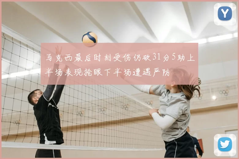 马克西最后时刻受伤仍砍31分5助上半场表现抢眼下半场遭遇严防