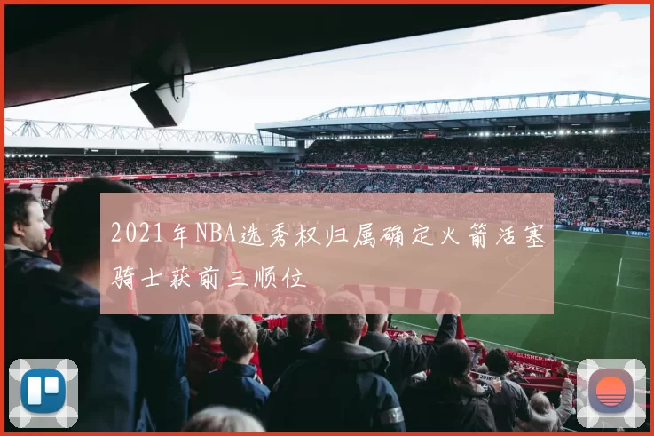 2021年NBA选秀权归属确定火箭活塞骑士获前三顺位