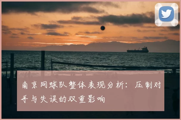 南京网球队整体表现分析:压制对手与失误的双重影响