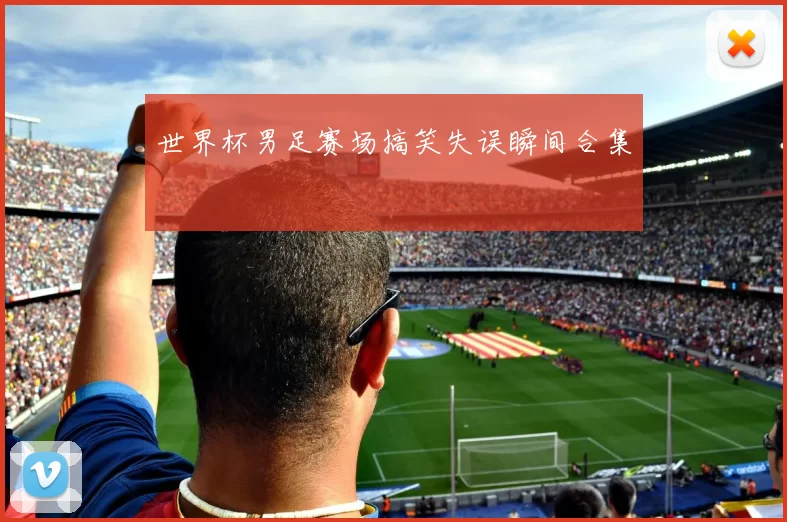世界杯男足赛场搞笑失误瞬间合集