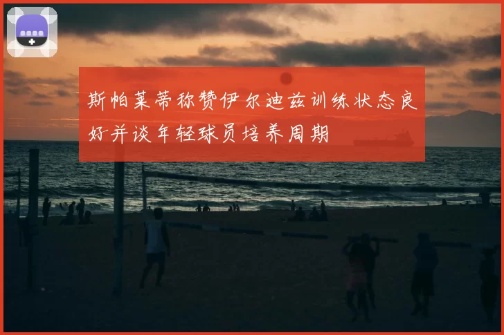斯帕莱蒂称赞伊尔迪兹训练状态良好并谈年轻球员培养周期