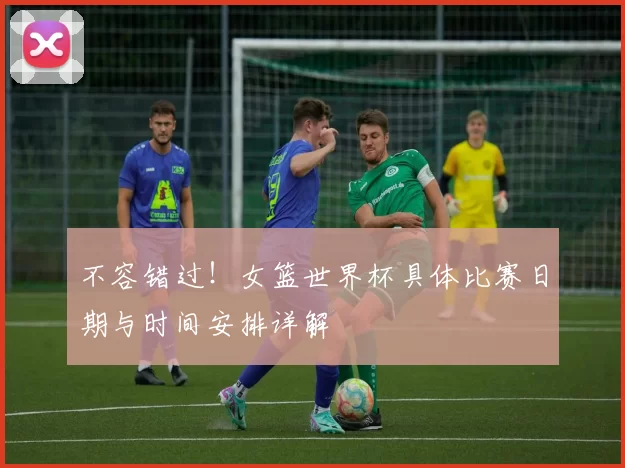 不容错过!女篮世界杯具体比赛日期与时间安排详解