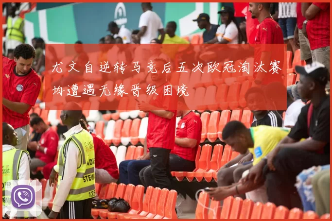 尤文自逆转马竞后五次欧冠淘汰赛均遭遇无缘晋级困境