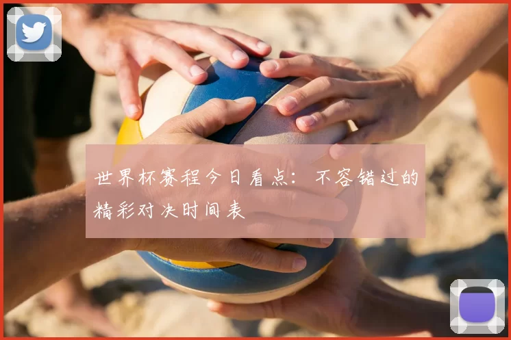 世界杯赛程今日看点:不容错过的精彩对决时间表