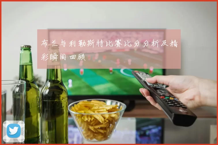 布兰与利勒斯特比赛比分分析及精彩瞬间回顾
